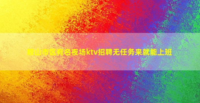 鞍山市区有名夜场ktv招聘无任务来就能上班
